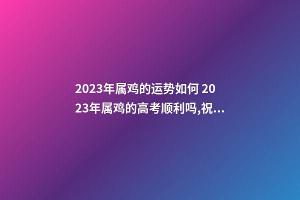 2023年属鸡的运势如何 2023年属鸡的高考顺利吗,祝愿高考顺利的数字-第1张-观点-玄机派